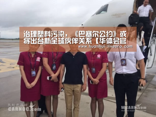 治理塑料污染,《巴塞尔公约》或将出台新全球伙伴关系【华体会官方入口】(图1) 华体会官网