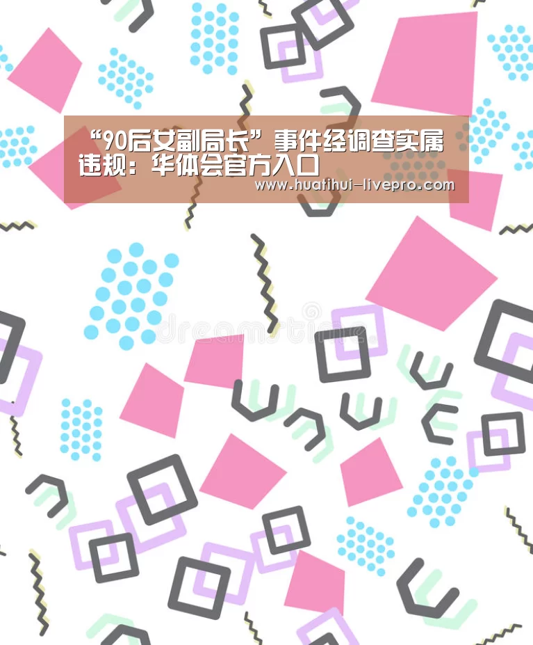 “90后女副局长”事件经调查实属违规:华体会官方入口(图1) 华体会APP下载